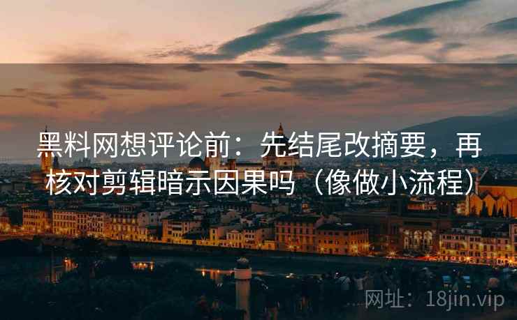黑料网想评论前：先结尾改摘要，再核对剪辑暗示因果吗（像做小流程）