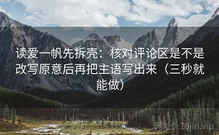 读爱一帆先拆壳:核对评论区是不是改写原意后再把主语写出来(三秒就能做) 读爱一帆先拆壳:核对评论区是不是改写原意后再把主语写出来(三秒就能做)