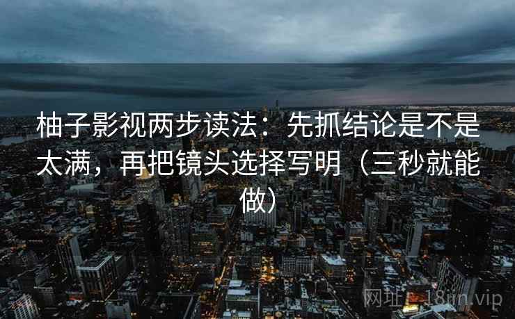 柚子影视两步读法:先抓结论是不是太满,再把镜头选择写明(三秒就能做) 柚子影视两步读法:先抓结论是不是太满,再把镜头选择写明(三秒就能做)