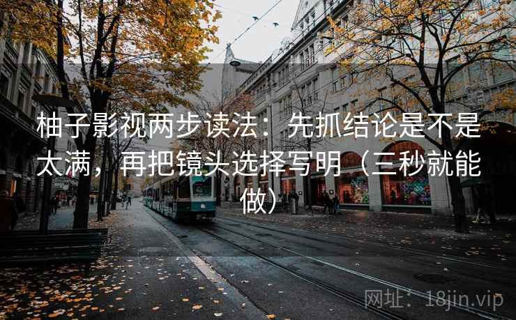 柚子影视两步读法:先抓结论是不是太满,再把镜头选择写明(三秒就能做) 柚子影视两步读法:先抓结论是不是太满,再把镜头选择写明(三秒就能做)