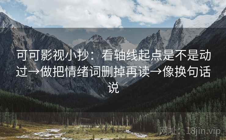 可可影视小抄:看轴线起点是不是动过→做把情绪词删掉再读→像换句话说 可可影视小抄:看轴线起点是不是动过→做把情绪词删掉再读→像换句话说