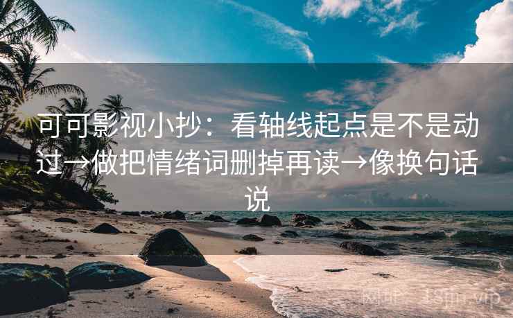 可可影视小抄:看轴线起点是不是动过→做把情绪词删掉再读→像换句话说 可可影视小抄:看轴线起点是不是动过→做把情绪词删掉再读→像换句话说