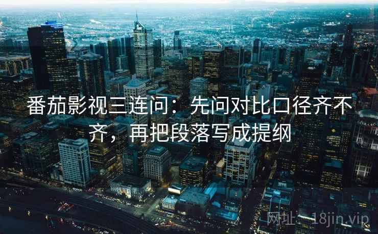 番茄影视三连问:先问对比口径齐不齐,再把段落写成提纲 番茄影视三连问:先问对比口径齐不齐,再把段落写成提纲