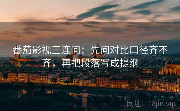 番茄影视三连问:先问对比口径齐不齐,再把段落写成提纲 番茄影视三连问:先问对比口径齐不齐,再把段落写成提纲