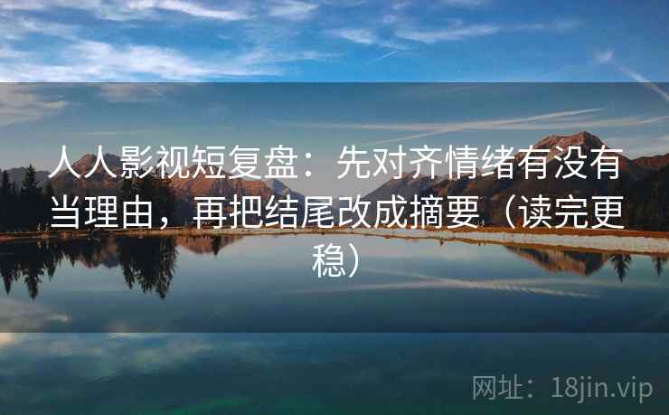 人人影视短复盘:先对齐情绪有没有当理由,再把结尾改成摘要(读完更稳) 人人影视短复盘:先对齐情绪有没有当理由,再把结尾改成摘要(读完更稳)