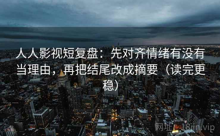 人人影视短复盘:先对齐情绪有没有当理由,再把结尾改成摘要(读完更稳) 人人影视短复盘:先对齐情绪有没有当理由,再把结尾改成摘要(读完更稳)