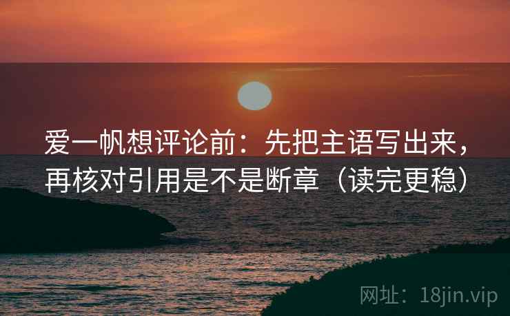 爱一帆想评论前:先把主语写出来,再核对引用是不是断章(读完更稳) 爱一帆想评论前:先把主语写出来,再核对引用是不是断章(读完更稳)