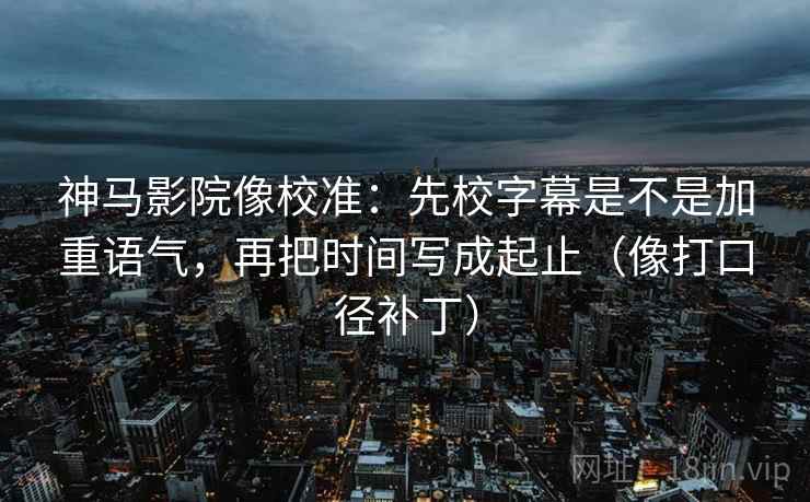 神马影院像校准:先校字幕是不是加重语气,再把时间写成起止(像打口径补丁) 神马影院像校准:先校字幕是不是加重语气,再把时间写成起止(像打口径补丁)