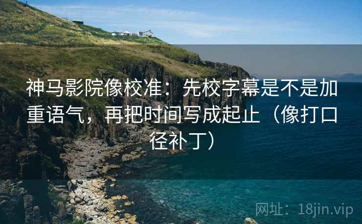 神马影院像校准:先校字幕是不是加重语气,再把时间写成起止(像打口径补丁) 神马影院像校准:先校字幕是不是加重语气,再把时间写成起止(像打口径补丁)