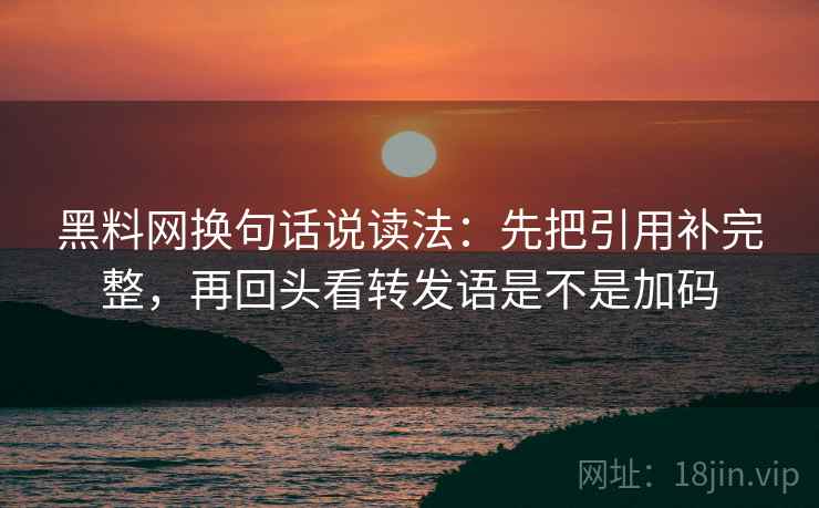 黑料网换句话说读法：先把引用补完整，再回头看转发语是不是加码