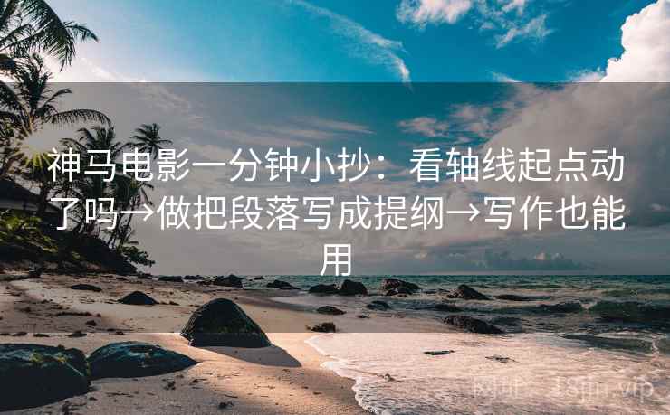 神马电影一分钟小抄:看轴线起点动了吗→做把段落写成提纲→写作也能用 神马电影一分钟小抄:看轴线起点动了吗→做把段落写成提纲→写作也能用