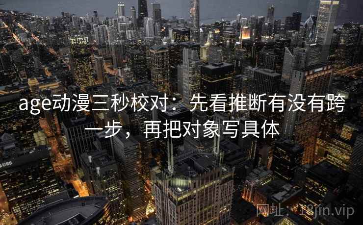 age动漫三秒校对：先看推断有没有跨一步，再把对象写具体