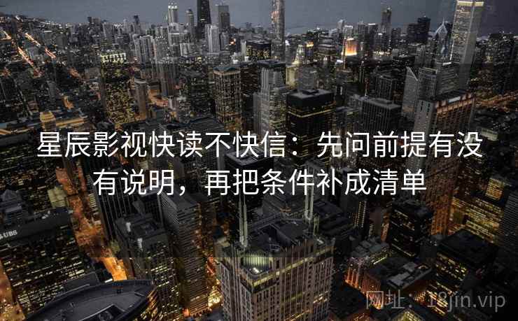 星辰影视快读不快信：先问前提有没有说明，再把条件补成清单