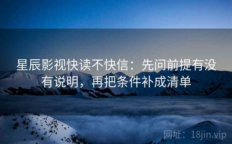 星辰影视快读不快信：先问前提有没有说明，再把条件补成清单