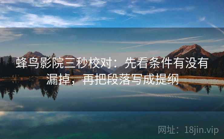 蜂鸟影院三秒校对:先看条件有没有漏掉,再把段落写成提纲 蜂鸟影院三秒校对:先看条件有没有漏掉,再把段落写成提纲