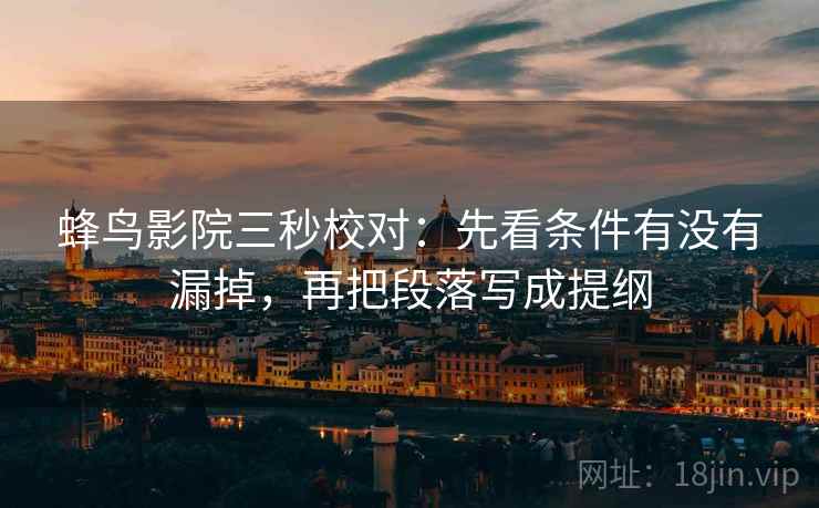 蜂鸟影院三秒校对:先看条件有没有漏掉,再把段落写成提纲 蜂鸟影院三秒校对:先看条件有没有漏掉,再把段落写成提纲