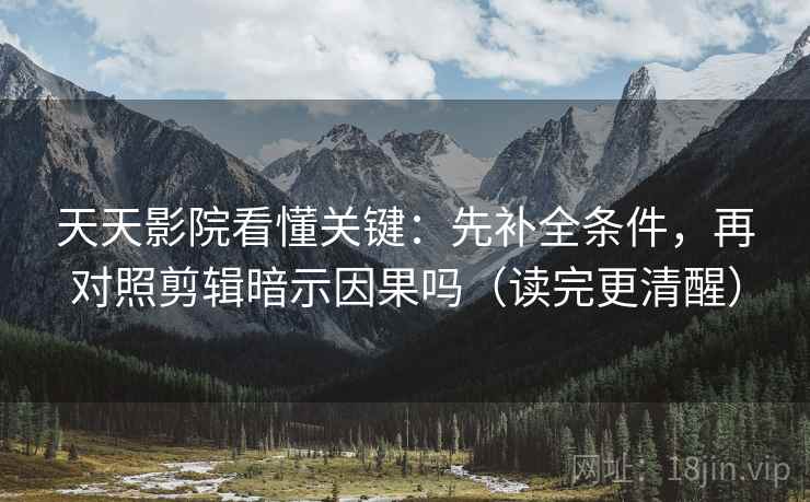 天天影院看懂关键：先补全条件，再对照剪辑暗示因果吗（读完更清醒）