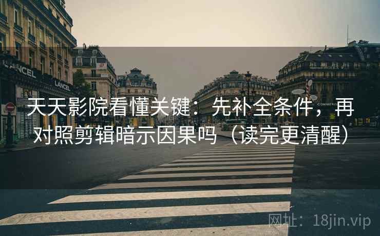 天天影院看懂关键：先补全条件，再对照剪辑暗示因果吗（读完更清醒）