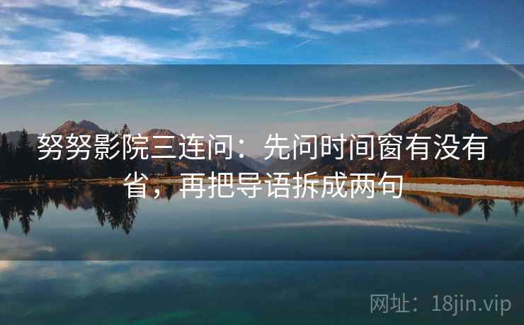 努努影院三连问：先问时间窗有没有省，再把导语拆成两句