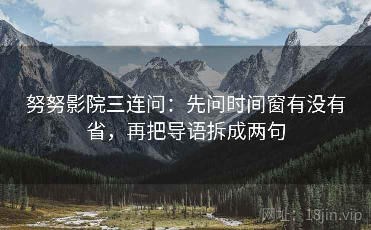 努努影院三连问：先问时间窗有没有省，再把导语拆成两句