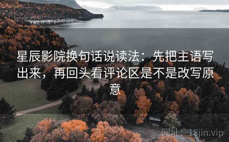 星辰影院换句话说读法:先把主语写出来,再回头看评论区是不是改写原意 星辰影院换句话说读法:先把主语写出来,再回头看评论区是不是改写原意