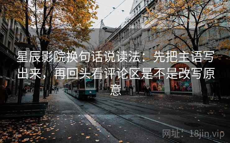 星辰影院换句话说读法:先把主语写出来,再回头看评论区是不是改写原意 星辰影院换句话说读法:先把主语写出来,再回头看评论区是不是改写原意