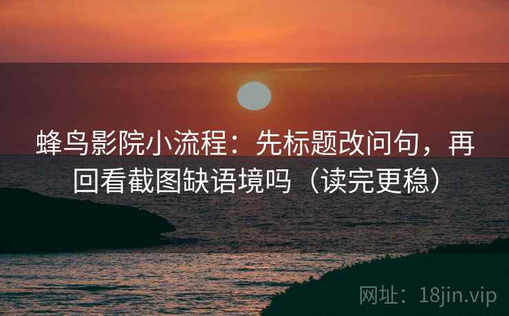 蜂鸟影院小流程:先标题改问句,再回看截图缺语境吗(读完更稳) 蜂鸟影院小流程:先标题改问句,再回看截图缺语境吗(读完更稳)
