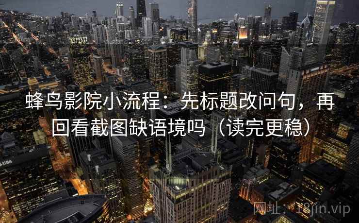 蜂鸟影院小流程:先标题改问句,再回看截图缺语境吗(读完更稳) 蜂鸟影院小流程:先标题改问句,再回看截图缺语境吗(读完更稳)