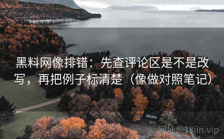 黑料网像排错:先查评论区是不是改写,再把例子标清楚(像做对照笔记) 黑料网像排错:先查评论区是不是改写,再把例子标清楚(像做对照笔记)