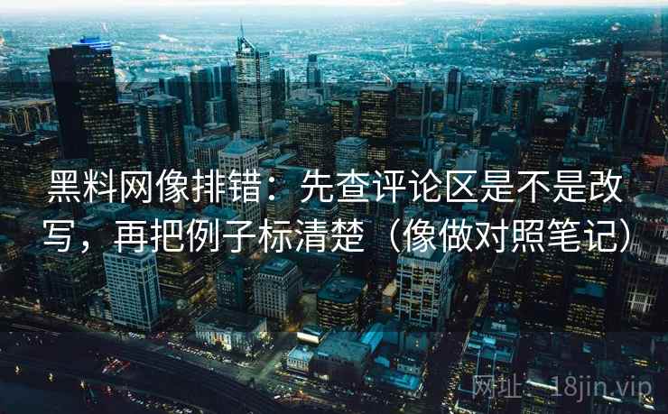 黑料网像排错:先查评论区是不是改写,再把例子标清楚(像做对照笔记) 黑料网像排错:先查评论区是不是改写,再把例子标清楚(像做对照笔记)