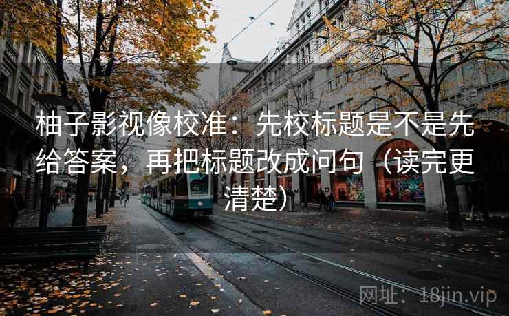 柚子影视像校准:先校标题是不是先给答案,再把标题改成问句(读完更清楚) 柚子影视像校准:先校标题是不是先给答案,再把标题改成问句(读完更清楚)