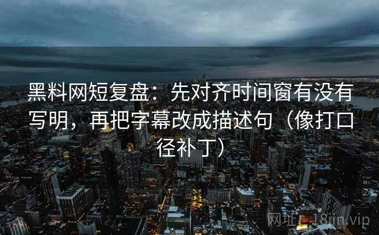 黑料网短复盘:先对齐时间窗有没有写明,再把字幕改成描述句(像打口径补丁) 黑料网短复盘:先对齐时间窗有没有写明,再把字幕改成描述句(像打口径补丁)