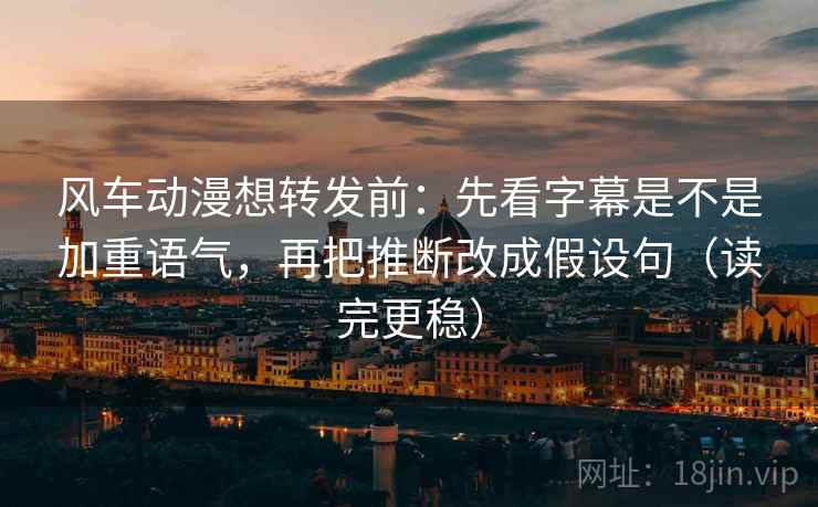 风车动漫想转发前:先看字幕是不是加重语气,再把推断改成假设句(读完更稳) 风车动漫想转发前:先看字幕是不是加重语气,再把推断改成假设句(读完更稳)