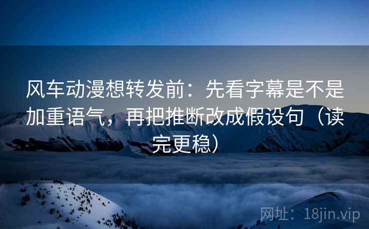 风车动漫想转发前:先看字幕是不是加重语气,再把推断改成假设句(读完更稳) 风车动漫想转发前:先看字幕是不是加重语气,再把推断改成假设句(读完更稳)