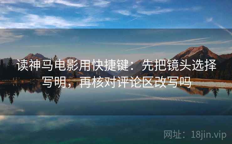 读神马电影用快捷键：先把镜头选择写明，再核对评论区改写吗