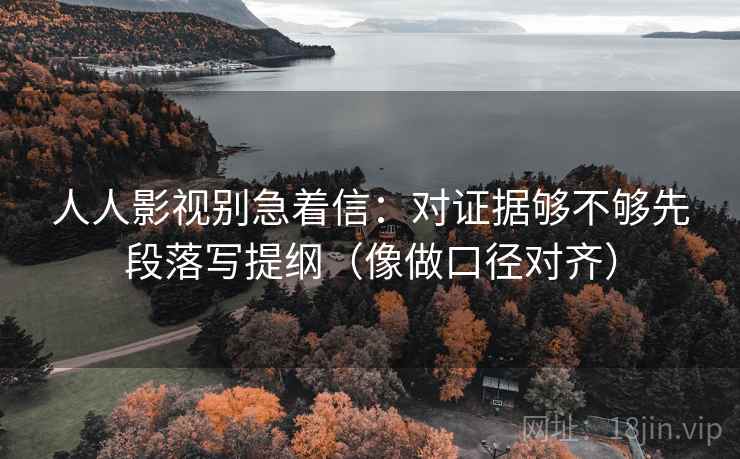 人人影视别急着信:对证据够不够先段落写提纲(像做口径对齐) 人人影视别急着信:对证据够不够先段落写提纲(像做口径对齐)