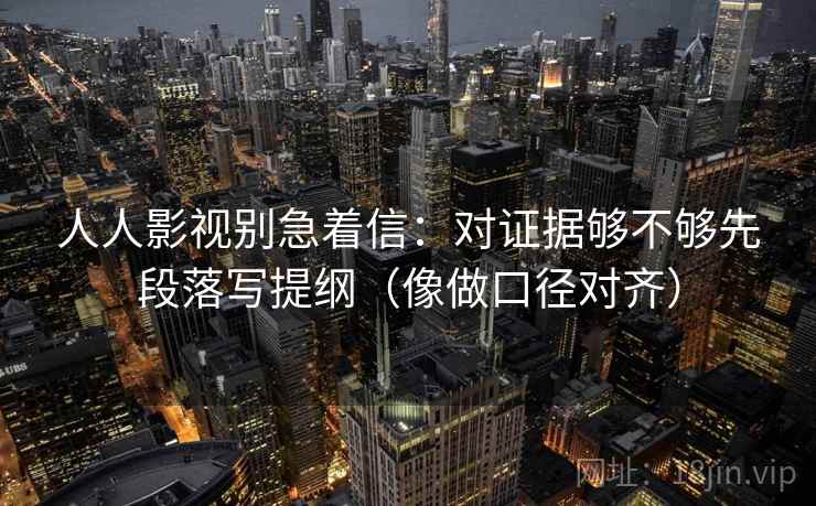 人人影视别急着信:对证据够不够先段落写提纲(像做口径对齐) 人人影视别急着信:对证据够不够先段落写提纲(像做口径对齐)