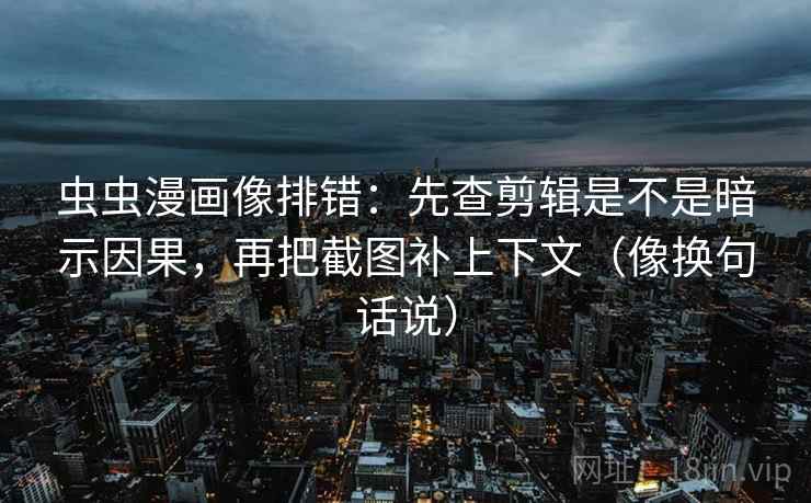 虫虫漫画像排错:先查剪辑是不是暗示因果,再把截图补上下文(像换句话说) 虫虫漫画像排错:先查剪辑是不是暗示因果,再把截图补上下文(像换句话说)