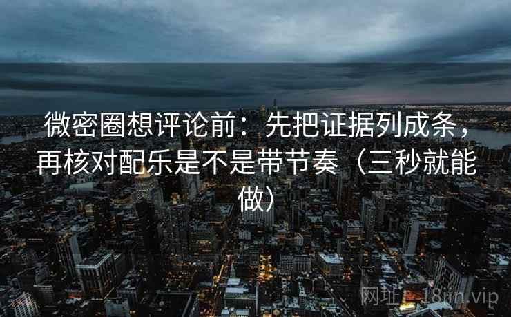 微密圈想评论前:先把证据列成条,再核对配乐是不是带节奏(三秒就能做) 微密圈想评论前:先把证据列成条,再核对配乐是不是带节奏(三秒就能做)