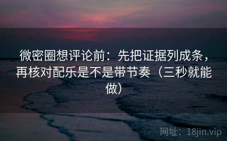 微密圈想评论前:先把证据列成条,再核对配乐是不是带节奏(三秒就能做) 微密圈想评论前:先把证据列成条,再核对配乐是不是带节奏(三秒就能做)