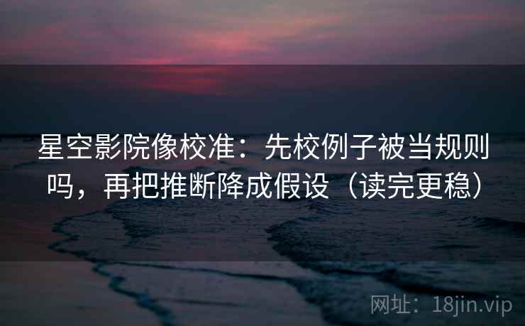 星空影院像校准:先校例子被当规则吗,再把推断降成假设(读完更稳) 星空影院像校准:先校例子被当规则吗,再把推断降成假设(读完更稳)