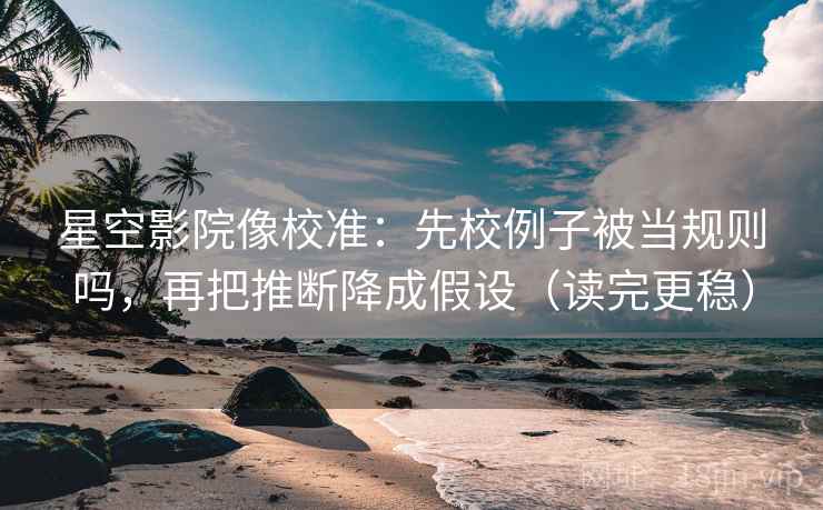 星空影院像校准:先校例子被当规则吗,再把推断降成假设(读完更稳) 星空影院像校准:先校例子被当规则吗,再把推断降成假设(读完更稳)