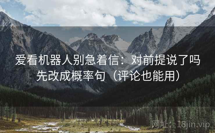 爱看机器人别急着信:对前提说了吗先改成概率句(评论也能用) 爱看机器人别急着信:对前提说了吗先改成概率句(评论也能用)