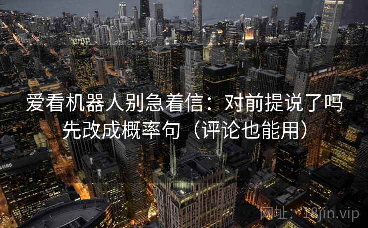 爱看机器人别急着信:对前提说了吗先改成概率句(评论也能用) 爱看机器人别急着信:对前提说了吗先改成概率句(评论也能用)