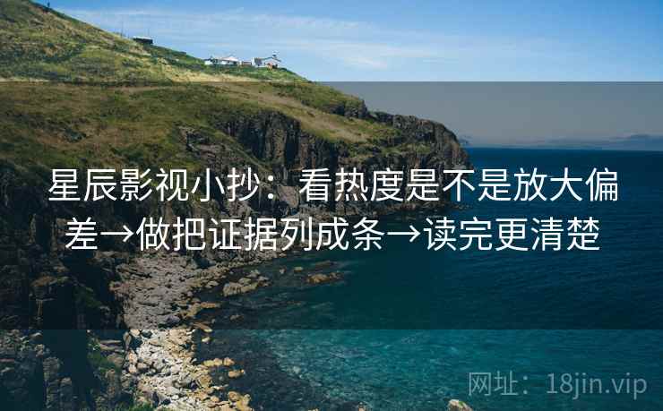 星辰影视小抄:看热度是不是放大偏差→做把证据列成条→读完更清楚 星辰影视小抄:看热度是不是放大偏差→做把证据列成条→读完更清楚
