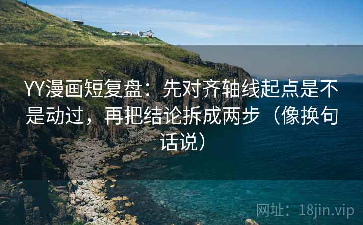 YY漫画短复盘:先对齐轴线起点是不是动过,再把结论拆成两步(像换句话说) YY漫画短复盘:先对齐轴线起点是不是动过,再把结论拆成两步(像换句话说)