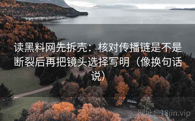 读黑料网先拆壳:核对传播链是不是断裂后再把镜头选择写明(像换句话说) 读黑料网先拆壳:核对传播链是不是断裂后再把镜头选择写明(像换句话说)