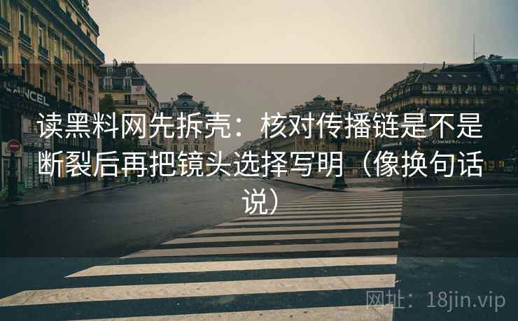 读黑料网先拆壳:核对传播链是不是断裂后再把镜头选择写明(像换句话说) 读黑料网先拆壳:核对传播链是不是断裂后再把镜头选择写明(像换句话说)