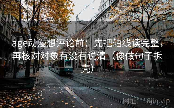 age动漫想评论前:先把轴线读完整,再核对对象有没有说清(像做句子拆壳) age动漫想评论前:先把轴线读完整,再核对对象有没有说清(像做句子拆壳)