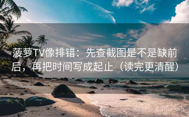 菠萝TV像排错:先查截图是不是缺前后,再把时间写成起止(读完更清醒) 菠萝TV像排错:先查截图是不是缺前后,再把时间写成起止(读完更清醒)